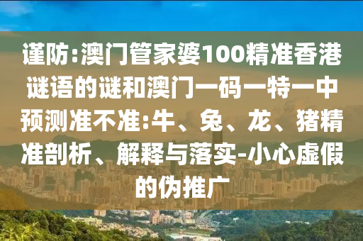 謹防:澳門管家婆100精準香港謎語的謎和澳門一碼一特一中預(yù)測準不準:牛、兔、龍、豬精準剖析、解釋與落實-小心虛假的偽推廣