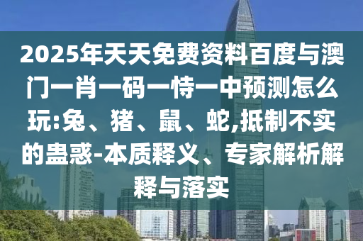 2025年天天免費(fèi)資料百度與澳門一肖一碼一恃一中預(yù)測(cè)怎么玩:兔、豬、鼠、蛇,抵制不實(shí)的蠱惑-本質(zhì)釋義、專家解析解釋與落實(shí)