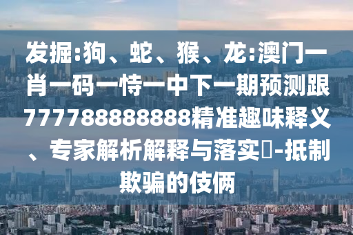 發(fā)掘:狗、蛇、猴、龍:澳門一肖一碼一恃一中下一期預(yù)測(cè)跟777788888888精準(zhǔn)趣味釋義、專家解析解釋與落實(shí)?-抵制欺騙的伎倆