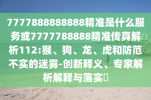 7777888888888精準(zhǔn)是什么服務(wù)或7777788888精準(zhǔn)傳真解析112:猴、狗、龍、虎和防范不實(shí)的迷霧-創(chuàng)新釋義、專家解析解釋與落實(shí)?