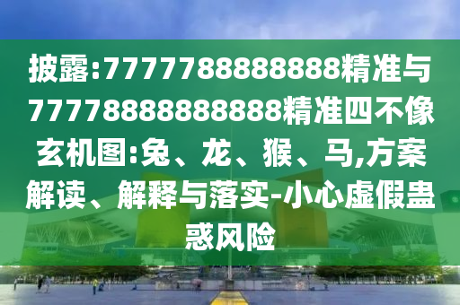 披露:7777788888888精準與77778888888888精準四不像玄機圖:兔、龍、猴、馬,方案解讀、解釋與落實-小心虛假蠱惑風(fēng)險