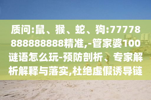 質問:鼠、猴、蛇、狗:77778888888888精準,-管家婆100謎語怎么玩-預防剖析、專家解析解釋與落實,杜絕虛假誘導鏈