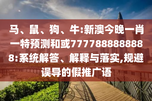 馬、鼠、狗、牛:新澳今晚一肖一特預測和或7777888888888:系統(tǒng)解答、解釋與落實,規(guī)避誤導的假推廣語