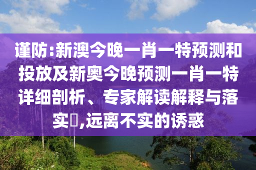 謹(jǐn)防:新澳今晚一肖一特預(yù)測和投放及新奧今晚預(yù)測一肖一特詳細(xì)剖析、專家解讀解釋與落實?,遠(yuǎn)離不實的誘惑