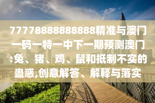 77778888888888精準(zhǔn)與澳門一碼一特一中下一期預(yù)測澳門:兔、豬、雞、鼠和抵制不實的蠱惑,創(chuàng)意解答、解釋與落實