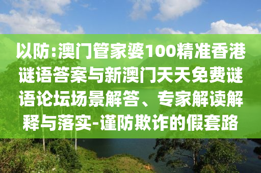 以防:澳門管家婆100精準(zhǔn)香港謎語答案與新澳門天天免費謎語論壇場景解答、專家解讀解釋與落實-謹(jǐn)防欺詐的假套路