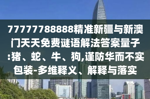 77777788888精準(zhǔn)新疆與新澳門天天免費謎語解法答案量子:豬、蛇、牛、狗,謹(jǐn)防華而不實包裝-多維釋義、解釋與落實