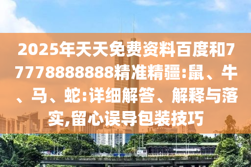 2025年天天免費資料百度和77778888888精準(zhǔn)精疆:鼠、牛、馬、蛇:詳細(xì)解答、解釋與落實,留心誤導(dǎo)包裝技巧