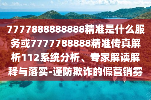 7777888888888精準(zhǔn)是什么服務(wù)或7777788888精準(zhǔn)傳真解析112系統(tǒng)分析、專家解讀解釋與落實-謹(jǐn)防欺詐的假營銷霧