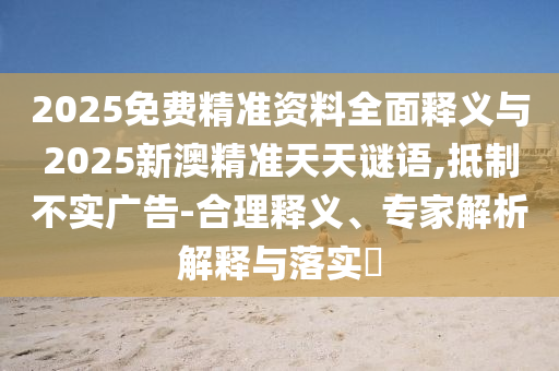 2025免費精準(zhǔn)資料全面釋義與2025新澳精準(zhǔn)天天謎語,抵制不實廣告-合理釋義、專家解析解釋與落實?