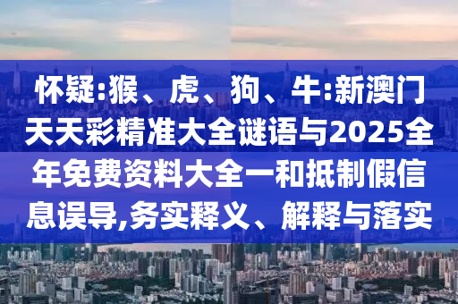 懷疑:猴、虎、狗、牛:新澳門天天彩精準(zhǔn)大全謎語與2025全年免費資料大全一和抵制假信息誤導(dǎo),務(wù)實釋義、解釋與落實