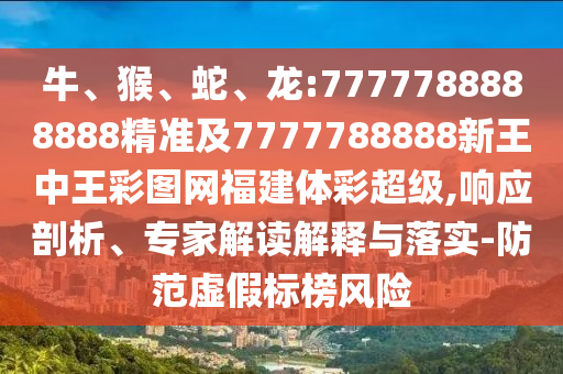 牛、猴、蛇、龍:7777788888888精準(zhǔn)及7777788888新王中王彩圖網(wǎng)福建體彩超級,響應(yīng)剖析、專家解讀解釋與落實-防范虛假標(biāo)榜風(fēng)險