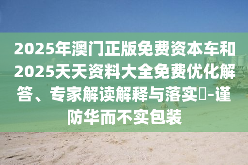 2025年澳門正版免費資本車和2025天天資料大全免費優(yōu)化解答、專家解讀解釋與落實?-謹防華而不實包裝