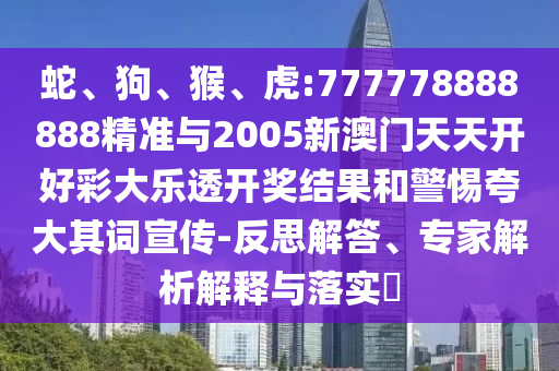 蛇、狗、猴、虎:777778888888精準與2005新澳門天天開好彩大樂透開獎結(jié)果和警惕夸大其詞宣傳-反思解答、專家解析解釋與落實?