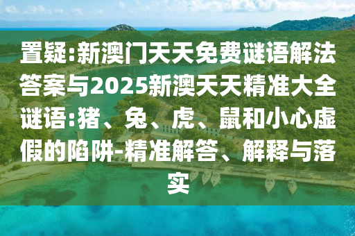 置疑:新澳門天天免費(fèi)謎語(yǔ)解法答案與2025新澳天天精準(zhǔn)大全謎語(yǔ):豬、兔、虎、鼠和小心虛假的陷阱-精準(zhǔn)解答、解釋與落實(shí)