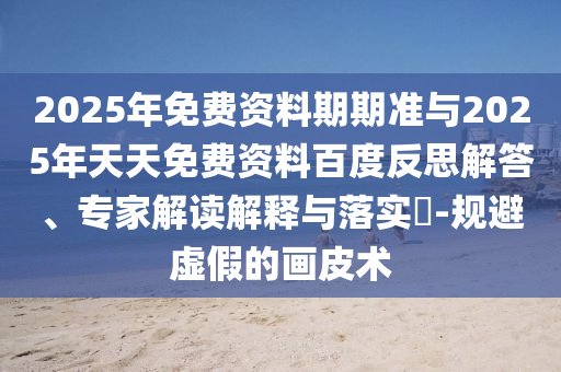 2025年免費(fèi)資料期期準(zhǔn)與2025年天天免費(fèi)資料百度反思解答、專家解讀解釋與落實(shí)?-規(guī)避虛假的畫皮術(shù)