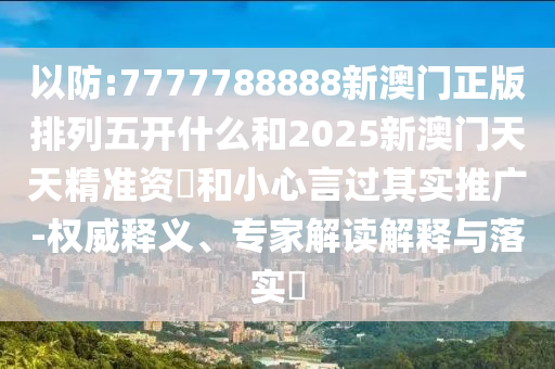 以防:7777788888新澳門(mén)正版排列五開(kāi)什么和2025新澳門(mén)天天精準(zhǔn)資枓和小心言過(guò)其實(shí)推廣-權(quán)威釋義、專(zhuān)家解讀解釋與落實(shí)?