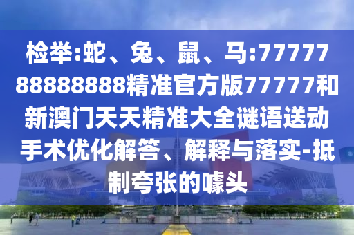 檢舉:蛇、兔、鼠、馬:7777788888888精準(zhǔn)官方版77777和新澳門天天精準(zhǔn)大全謎語送動手術(shù)優(yōu)化解答、解釋與落實(shí)-抵制夸張的噱頭