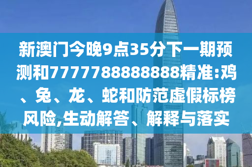 新澳門今晚9點(diǎn)35分下一期預(yù)測和7777788888888精準(zhǔn):雞、兔、龍、蛇和防范虛假標(biāo)榜風(fēng)險(xiǎn),生動解答、解釋與落實(shí)