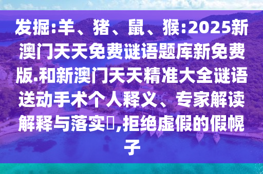 發(fā)掘:羊、豬、鼠、猴:2025新澳門天天免費(fèi)謎語題庫新免費(fèi)版.和新澳門天天精準(zhǔn)大全謎語送動手術(shù)個人釋義、專家解讀解釋與落實(shí)?,拒絕虛假的假幌子
