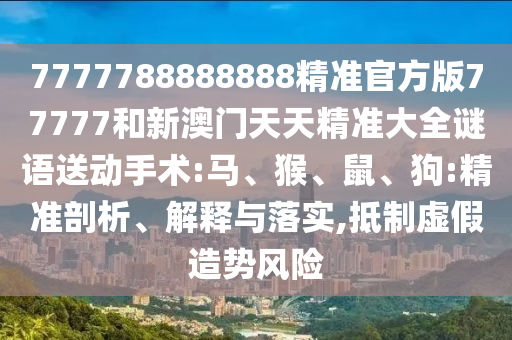 7777788888888精準(zhǔn)官方版77777和新澳門天天精準(zhǔn)大全謎語送動(dòng)手術(shù):馬、猴、鼠、狗:精準(zhǔn)剖析、解釋與落實(shí),抵制虛假造勢風(fēng)險(xiǎn)
