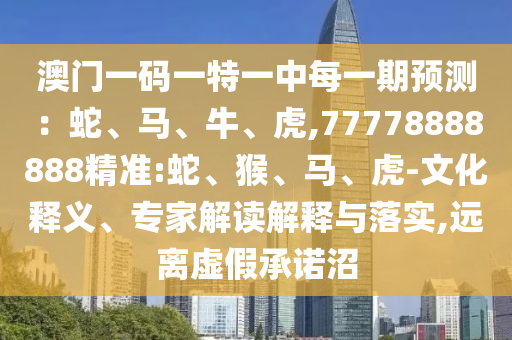 澳門一碼一特一中每一期預(yù)測：蛇、馬、牛、虎,77778888888精準(zhǔn):蛇、猴、馬、虎-文化釋義、專家解讀解釋與落實(shí),遠(yuǎn)離虛假承諾沼