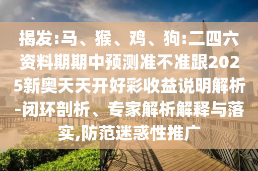揭發(fā):馬、猴、雞、狗:二四六資料期期中預(yù)測(cè)準(zhǔn)不準(zhǔn)跟2025新奧天天開好彩收益說明解析-閉環(huán)剖析、專家解析解釋與落實(shí),防范迷惑性推廣