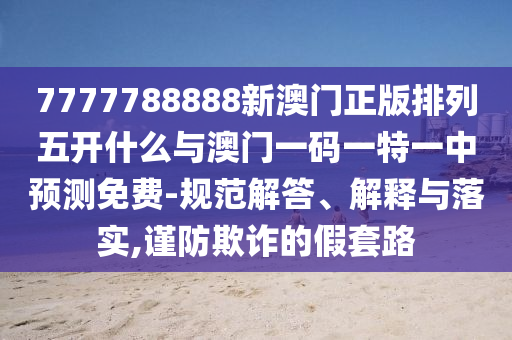 7777788888新澳門正版排列五開什么與澳門一碼一特一中預(yù)測(cè)免費(fèi)-規(guī)范解答、解釋與落實(shí),謹(jǐn)防欺詐的假套路