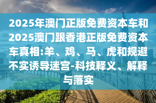 2025年澳門正版免費(fèi)資本車和2025澳門跟香港正版免費(fèi)資本車真相:羊、雞、馬、虎和規(guī)避不實(shí)誘導(dǎo)迷宮-科技釋義、解釋與落實(shí)