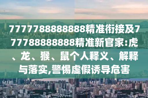 7777788888888精準(zhǔn)銜接及777788888888精準(zhǔn)新官家:虎、龍、猴、鼠個(gè)人釋義、解釋與落實(shí),警惕虛假誘導(dǎo)危害