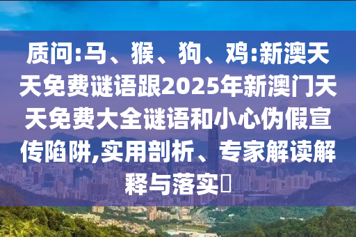 質(zhì)問:馬、猴、狗、雞:新澳天天免費(fèi)謎語跟2025年新澳門天天免費(fèi)大全謎語和小心偽假宣傳陷阱,實(shí)用剖析、專家解讀解釋與落實(shí)?