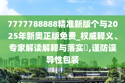 7777788888精準(zhǔn)新版?zhèn)€與2025年新奧正版免費(fèi)_權(quán)威釋義、專家解讀解釋與落實(shí)?,謹(jǐn)防誤導(dǎo)性包裝