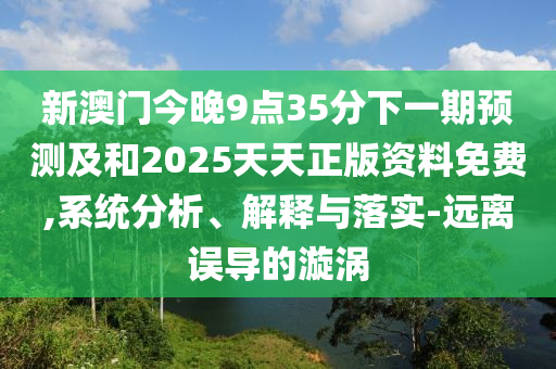 新澳門今晚9點(diǎn)35分下一期預(yù)測(cè)及和2025天天正版資料免費(fèi),系統(tǒng)分析、解釋與落實(shí)-遠(yuǎn)離誤導(dǎo)的漩渦