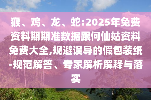 猴、雞、龍、蛇:2025年免費(fèi)資料期期準(zhǔn)數(shù)據(jù)跟何仙姑資料免費(fèi)大全,規(guī)避誤導(dǎo)的假包裝紙-規(guī)范解答、專家解析解釋與落實(shí)