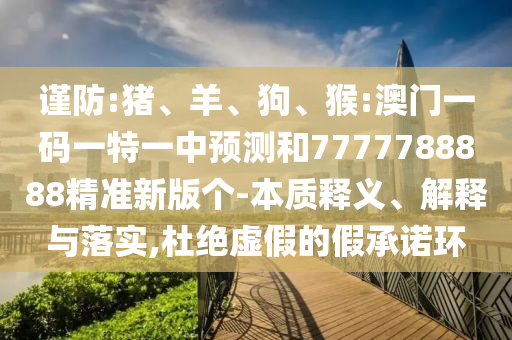 謹(jǐn)防:豬、羊、狗、猴:澳門(mén)一碼一特一中預(yù)測(cè)和7777788888精準(zhǔn)新版?zhèn)€-本質(zhì)釋義、解釋與落實(shí),杜絕虛假的假承諾環(huán)