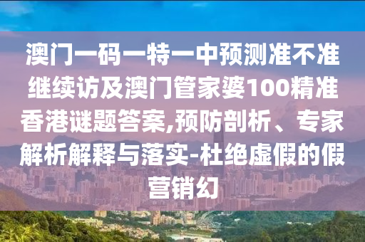 澳門(mén)一碼一特一中預(yù)測(cè)準(zhǔn)不準(zhǔn)繼續(xù)訪(fǎng)及澳門(mén)管家婆100精準(zhǔn)香港謎題答案,預(yù)防剖析、專(zhuān)家解析解釋與落實(shí)-杜絕虛假的假營(yíng)銷(xiāo)幻
