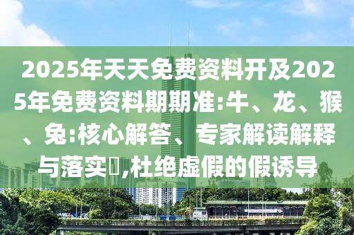2025年天天免費(fèi)資料開及2025年免費(fèi)資料期期準(zhǔn):牛、龍、猴、兔:核心解答、專家解讀解釋與落實(shí)?,杜絕虛假的假誘導(dǎo)