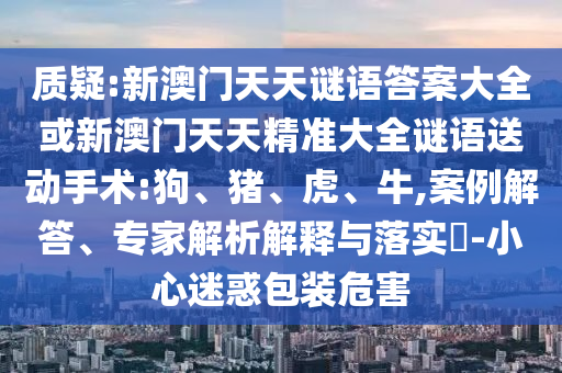 質(zhì)疑:新澳門天天謎語答案大全或新澳門天天精準(zhǔn)大全謎語送動(dòng)手術(shù):狗、豬、虎、牛,案例解答、專家解析解釋與落實(shí)?-小心迷惑包裝危害