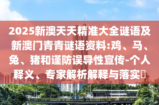 2025新澳天天精準(zhǔn)大全謎語及新澳門青青謎語資料:雞、馬、兔、豬和謹(jǐn)防誤導(dǎo)性宣傳-個(gè)人釋義、專家解析解釋與落實(shí)?