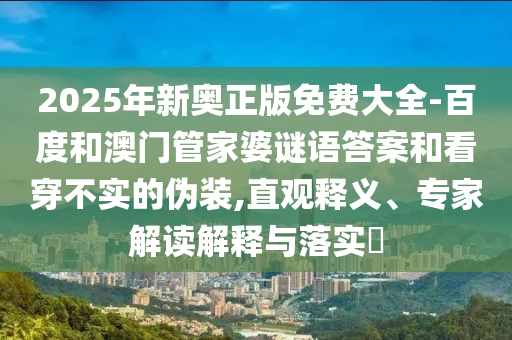 2025年新奧正版免費(fèi)大全-百度和澳門管家婆謎語答案和看穿不實(shí)的偽裝,直觀釋義、專家解讀解釋與落實(shí)?