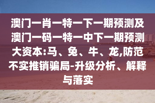 澳門一肖一特一下一期預(yù)測及澳門一碼一特一中下一期預(yù)測大資本:馬、兔、牛、龍,防范不實推銷騙局-升級分析、解釋與落實