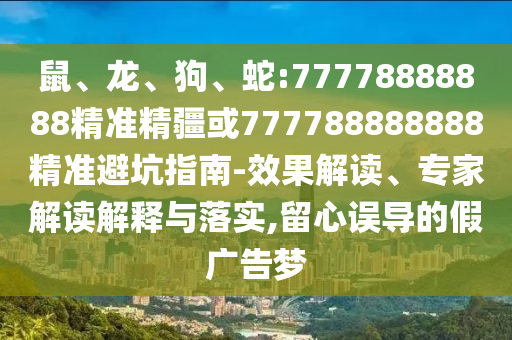 鼠、龍、狗、蛇:77778888888精準(zhǔn)精疆或777788888888精準(zhǔn)避坑指南-效果解讀、專家解讀解釋與落實(shí),留心誤導(dǎo)的假?gòu)V告夢(mèng)