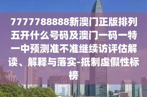 7777788888新澳門正版排列五開(kāi)什么號(hào)碼及澳門一碼一特一中預(yù)測(cè)準(zhǔn)不準(zhǔn)繼續(xù)訪評(píng)估解讀、解釋與落實(shí)-抵制虛假性標(biāo)榜