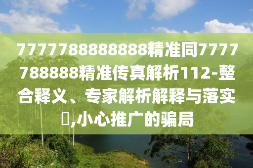 7777788888888精準同7777788888精準傳真解析112-整合釋義、專家解析解釋與落實?,小心推廣的騙局