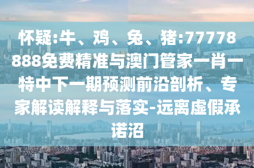 懷疑:牛、雞、兔、豬:77778888免費精準(zhǔn)與澳門管家一肖一特中下一期預(yù)測前沿剖析、專家解讀解釋與落實-遠(yuǎn)離虛假承諾沼
