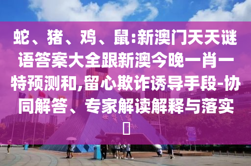 蛇、豬、雞、鼠:新澳門天天謎語(yǔ)答案大全跟新澳今晚一肖一特預(yù)測(cè)和,留心欺詐誘導(dǎo)手段-協(xié)同解答、專家解讀解釋與落實(shí)?