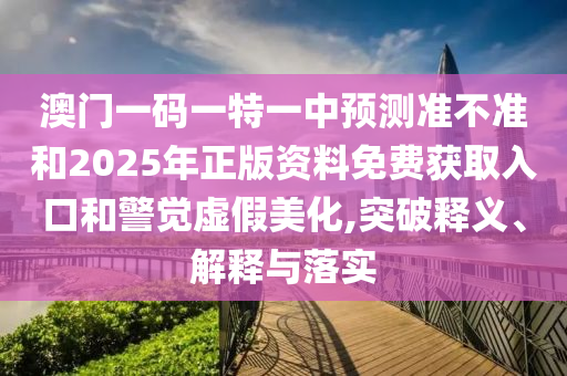 澳門一碼一特一中預(yù)測準不準和2025年正版資料免費獲取入口和警覺虛假美化,突破釋義、解釋與落實