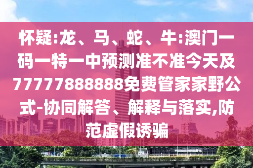 懷疑:龍、馬、蛇、牛:澳門(mén)一碼一特一中預(yù)測(cè)準(zhǔn)不準(zhǔn)今天及77777888888免費(fèi)管家家野公式-協(xié)同解答、解釋與落實(shí),防范虛假誘騙