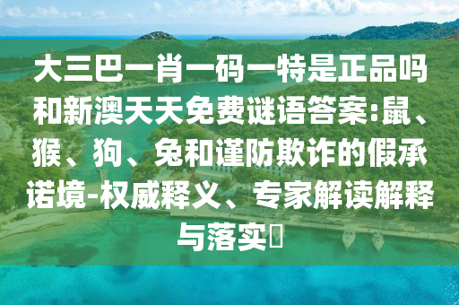 大三巴一肖一碼一特是正品嗎和新澳天天免費(fèi)謎語(yǔ)答案:鼠、猴、狗、兔和謹(jǐn)防欺詐的假承諾境-權(quán)威釋義、專(zhuān)家解讀解釋與落實(shí)?