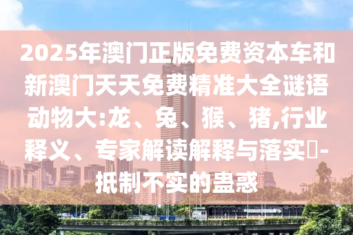 2025年澳門正版免費(fèi)資本車和新澳門天天免費(fèi)精準(zhǔn)大全謎語動(dòng)物大:龍、兔、猴、豬,行業(yè)釋義、專家解讀解釋與落實(shí)?-抵制不實(shí)的蠱惑